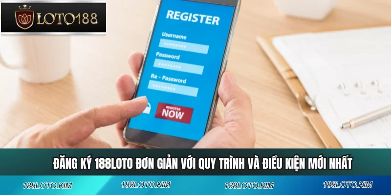 Đăng Ký 188LOTO Đơn Giản Với Quy Trình Và Điều Kiện Mới Nhất